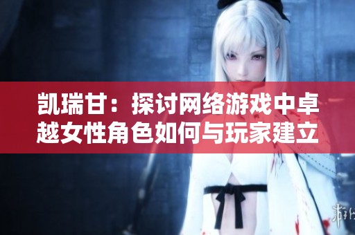 凯瑞甘：探讨网络游戏中卓越女性角色如何与玩家建立情感连接