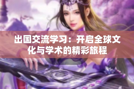 出国交流学习：开启全球文化与学术的精彩旅程
