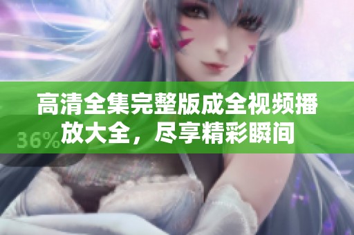 高清全集完整版成全视频播放大全，尽享精彩瞬间