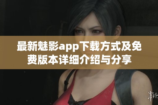 最新魅影app下载方式及免费版本详细介绍与分享