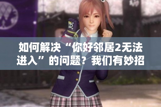 如何解决“你好邻居2无法进入”的问题？我们有妙招！