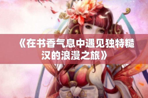 《在书香气息中遇见独特糙汉的浪漫之旅》