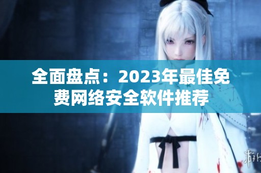 全面盘点：2023年最佳免费网络安全软件推荐