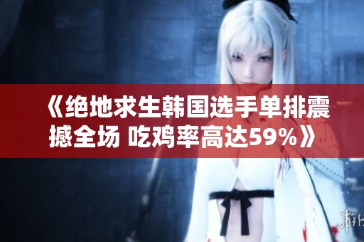 《绝地求生韩国选手单排震撼全场 吃鸡率高达59%》