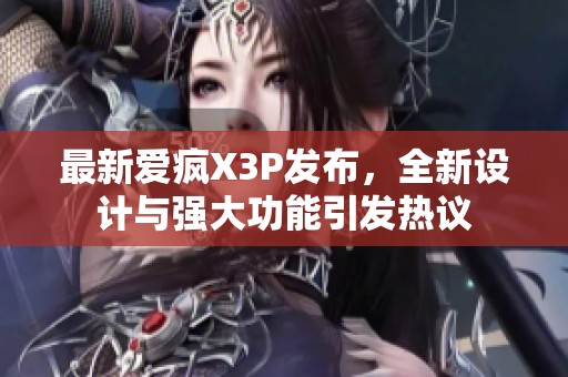 最新爱疯X3P发布，全新设计与强大功能引发热议