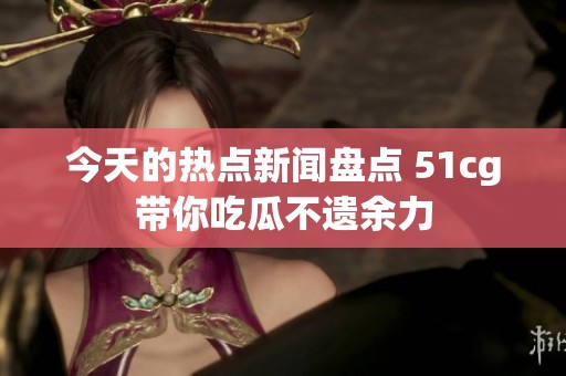 今天的热点新闻盘点 51cg带你吃瓜不遗余力