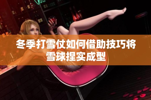 冬季打雪仗如何借助技巧将雪球捏实成型