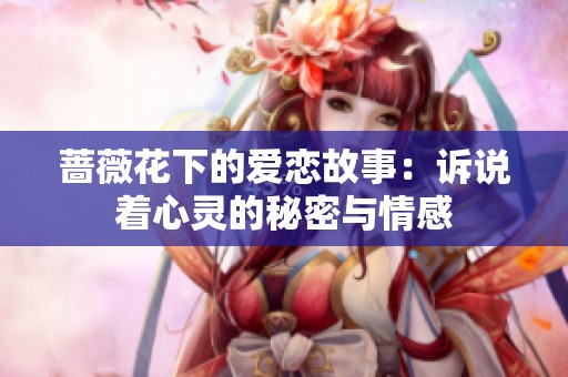 蔷薇花下的爱恋故事：诉说着心灵的秘密与情感