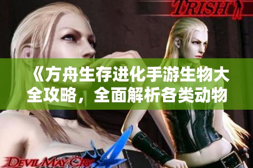 《方舟生存进化手游生物大全攻略，全面解析各类动物特性》