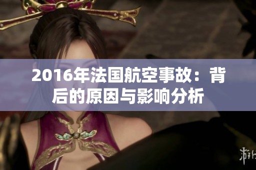 2016年法国航空事故：背后的原因与影响分析