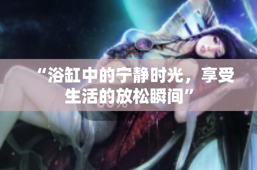 “浴缸中的宁静时光，享受生活的放松瞬间”