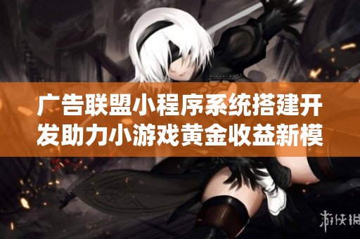 广告联盟小程序系统搭建开发助力小游戏黄金收益新模式
