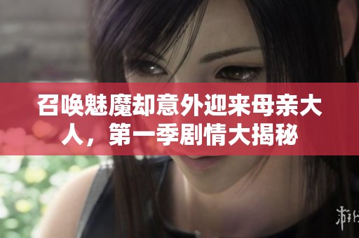 召唤魅魔却意外迎来母亲大人，第一季剧情大揭秘
