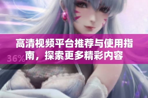 高清视频平台推荐与使用指南，探索更多精彩内容