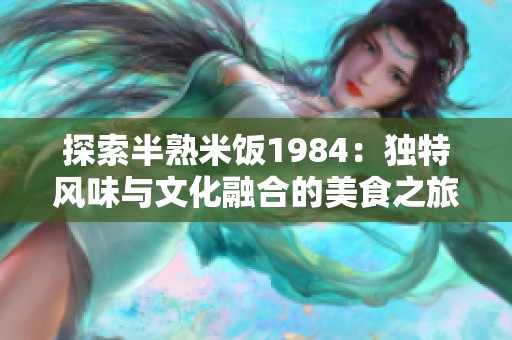 探索半熟米饭1984：独特风味与文化融合的美食之旅