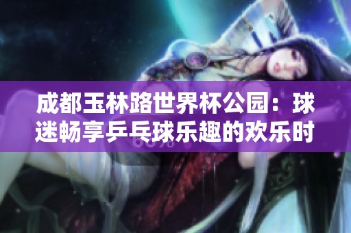 成都玉林路世界杯公园：球迷畅享乒乓球乐趣的欢乐时光