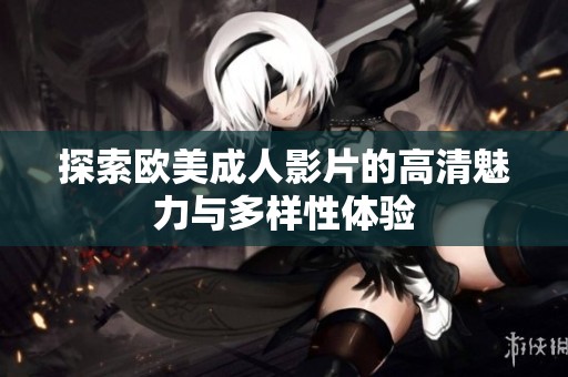 探索欧美成人影片的高清魅力与多样性体验