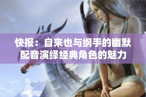 快报：自来也与纲手的幽默配音演绎经典角色的魅力