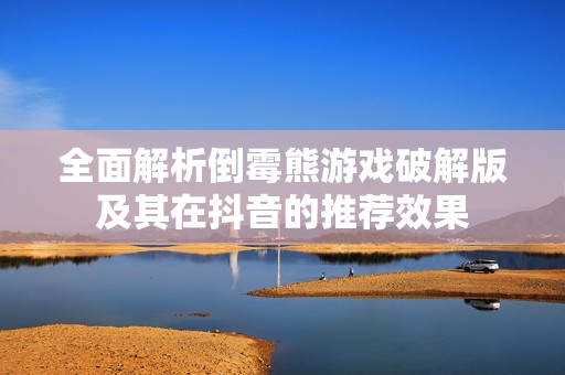 全面解析倒霉熊游戏破解版及其在抖音的推荐效果