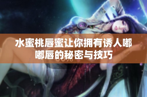 水蜜桃唇蜜让你拥有诱人嘟嘟唇的秘密与技巧