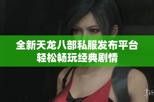 全新天龙八部私服发布平台轻松畅玩经典剧情