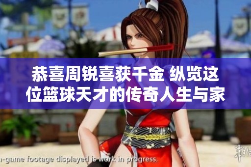 恭喜周锐喜获千金 纵览这位篮球天才的传奇人生与家庭故事