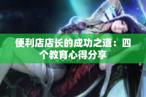 便利店店长的成功之道：四个教育心得分享