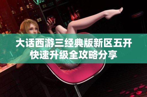 大话西游三经典版新区五开快速升级全攻略分享