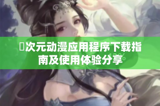 囧次元动漫应用程序下载指南及使用体验分享