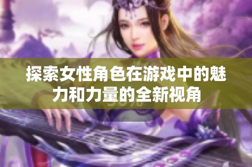 探索女性角色在游戏中的魅力和力量的全新视角