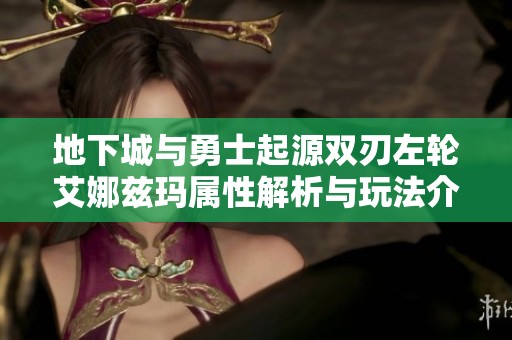 地下城与勇士起源双刃左轮艾娜兹玛属性解析与玩法介绍