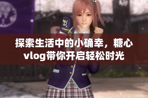 探索生活中的小确幸，糖心vlog带你开启轻松时光