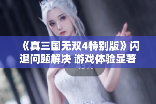 《真三国无双4特别版》闪退问题解决 游戏体验显著提升
