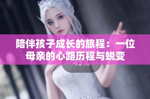 陪伴孩子成长的旅程：一位母亲的心路历程与蜕变