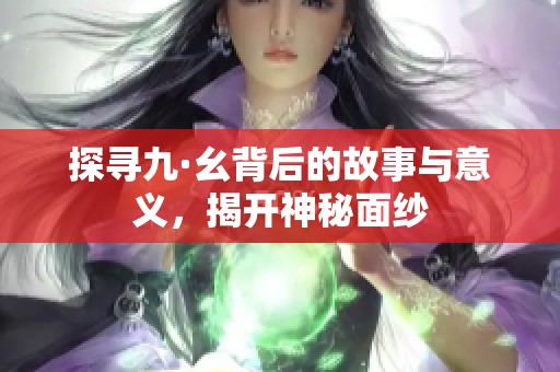 探寻九·幺背后的故事与意义，揭开神秘面纱