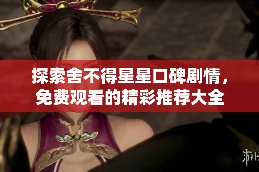 探索舍不得星星口碑剧情，免费观看的精彩推荐大全