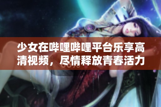 少女在哔哩哔哩平台乐享高清视频，尽情释放青春活力