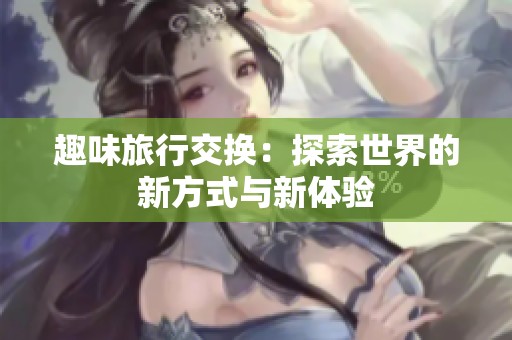 趣味旅行交换：探索世界的新方式与新体验