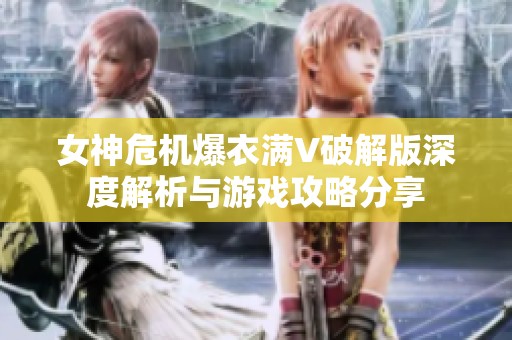 女神危机爆衣满V破解版深度解析与游戏攻略分享