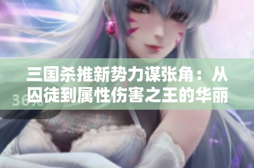 三国杀推新势力谋张角：从囚徒到属性伤害之王的华丽逆袭！