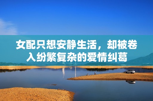 女配只想安静生活，却被卷入纷繁复杂的爱情纠葛