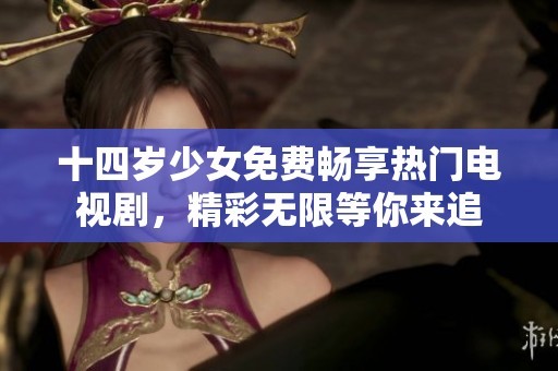 十四岁少女免费畅享热门电视剧，精彩无限等你来追