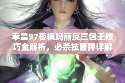 拳皇97夜枫玛丽反三包王技巧全解析，必杀技目押详解