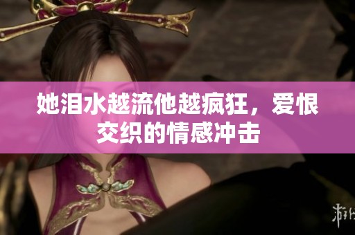 她泪水越流他越疯狂，爱恨交织的情感冲击