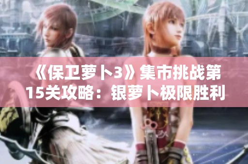 《保卫萝卜3》集市挑战第15关攻略：银萝卜极限胜利技巧分享