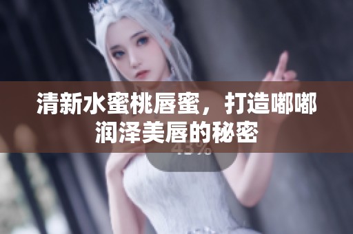 清新水蜜桃唇蜜，打造嘟嘟润泽美唇的秘密