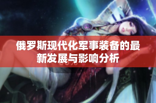 俄罗斯现代化军事装备的最新发展与影响分析