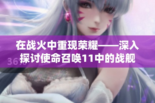 在战火中重现荣耀——深入探讨使命召唤11中的战舰系统
