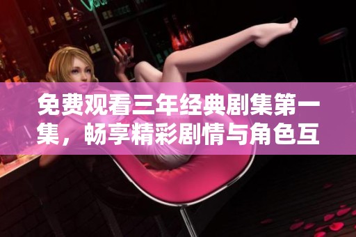 免费观看三年经典剧集第一集，畅享精彩剧情与角色互动
