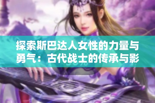 探索斯巴达人女性的力量与勇气：古代战士的传承与影响